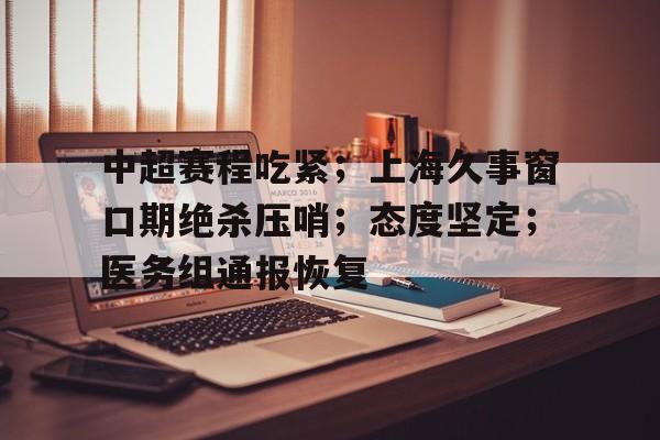 AYX体育娱乐-中超赛程吃紧；上海久事窗口期绝杀压哨；态度坚定；医务组通报恢复(中超绝杀最多的球队)